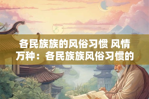 各民族族的风俗习惯 风情万种：各民族族风俗习惯的大观园