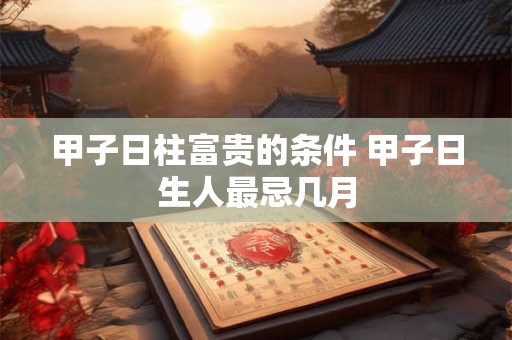 甲子日柱富贵的条件 甲子日生人最忌几月