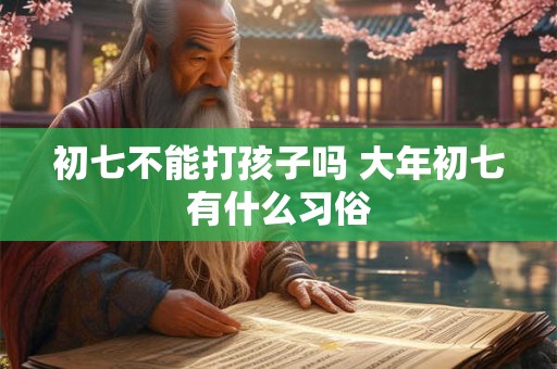 初七不能打孩子吗 大年初七有什么习俗