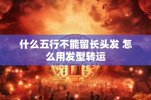 什么五行不能留长头发 怎么用发型转运