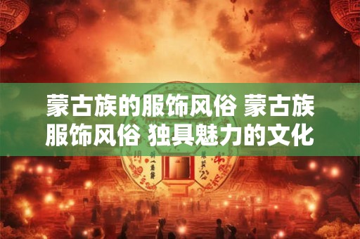 蒙古族的服饰风俗 蒙古族服饰风俗 独具魅力的文化传承
