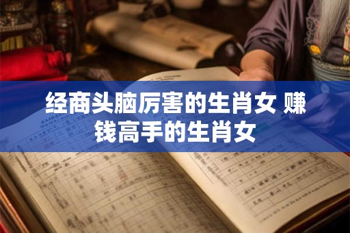 经商头脑厉害的生肖女 赚钱高手的生肖女