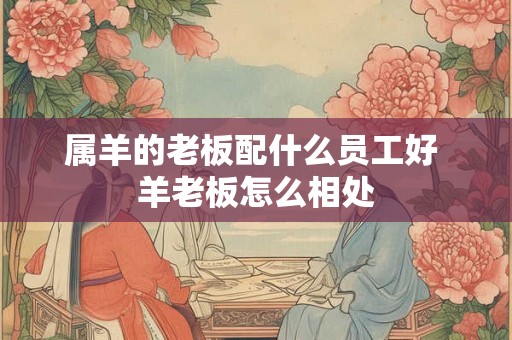 属羊的老板配什么员工好 羊老板怎么相处