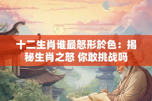 十二生肖谁最怒形於色：揭秘生肖之怒 你敢挑战吗