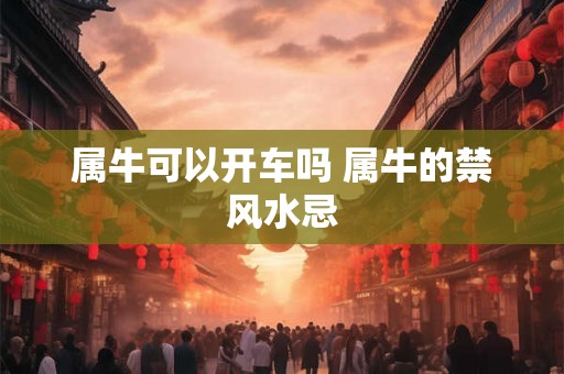 属牛可以开车吗 属牛的禁风水忌