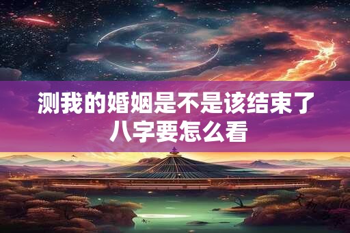 测我的婚姻是不是该结束了 八字要怎么看