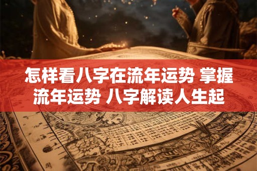 怎样看八字在流年运势 掌握流年运势 八字解读人生起伏