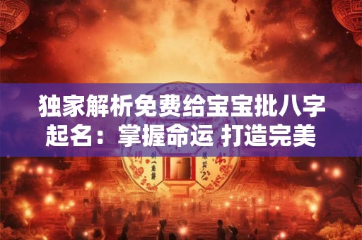 独家解析免费给宝宝批八字起名：掌握命运 打造完美人生！