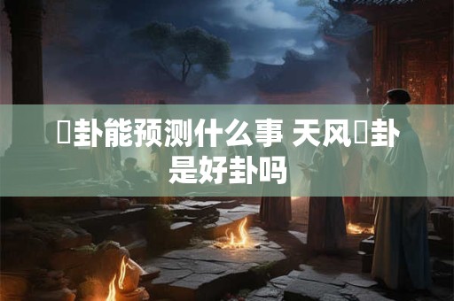 姤卦能预测什么事 天风姤卦是好卦吗