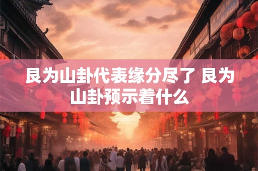 详细阅读:艮为山卦代表缘分尽了 艮为山卦预示着什么 艮为山卦代表缘分尽了 艮为山卦预示着什么