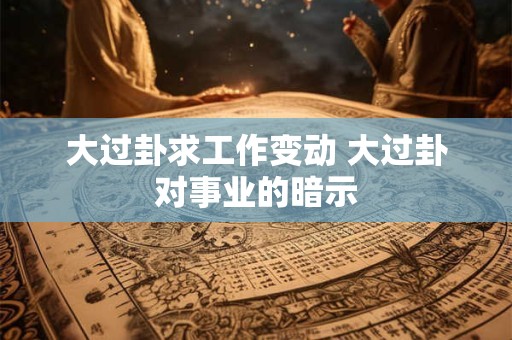 大过卦求工作变动 大过卦对事业的暗示