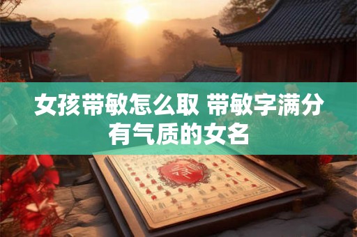 女孩带敏怎么取 带敏字满分有气质的女名