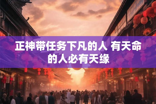 正神带任务下凡的人 有天命的人必有天缘