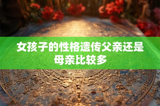 女孩子的性格遗传父亲还是母亲比较多