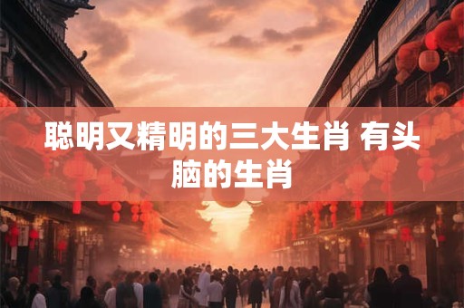 聪明又精明的三大生肖 有头脑的生肖