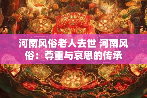 河南风俗老人去世 河南风俗：尊重与哀思的传承