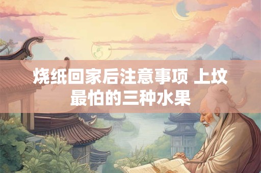 烧纸回家后注意事项 上坟最怕的三种水果
