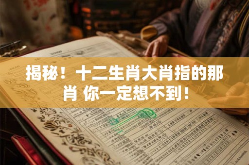 揭秘！十二生肖大肖指的那肖 你一定想不到！
