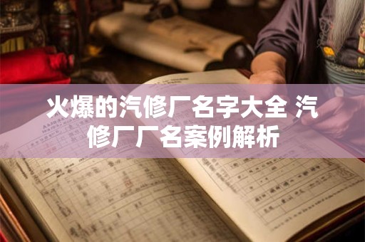 火爆的汽修厂名字大全 汽修厂厂名案例解析