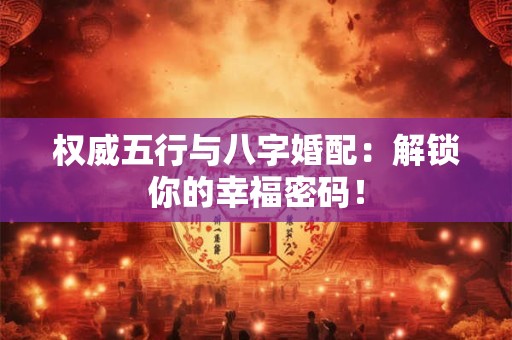 权威五行与八字婚配：解锁你的幸福密码！