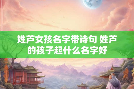 姓芦女孩名字带诗句 姓芦的孩子起什么名字好