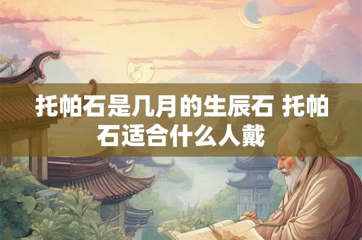托帕石是几月的生辰石 托帕石适合什么人戴