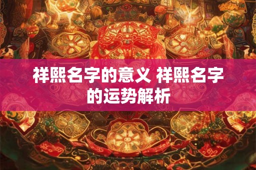 祥熙名字的意义 祥熙名字的运势解析