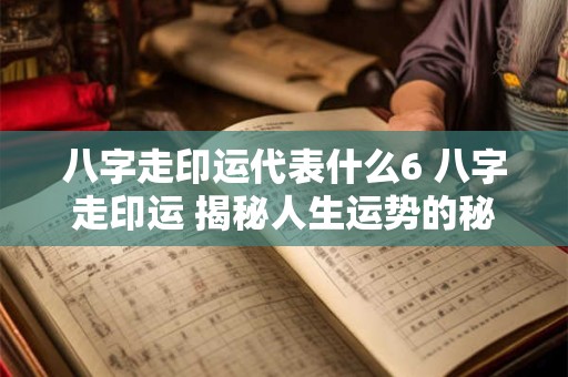 八字走印运代表什么6 八字走印运 揭秘人生运势的秘密！