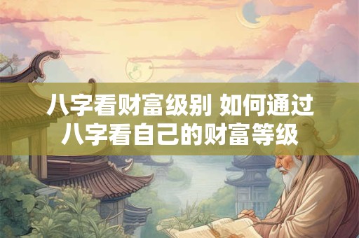 八字看财富级别 如何通过八字看自己的财富等级