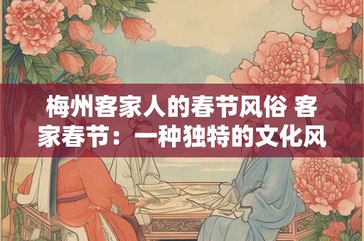 梅州客家人的春节风俗 客家春节：一种独特的文化风情