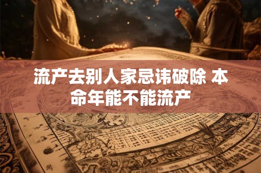 流产去别人家忌讳破除 本命年能不能流产
