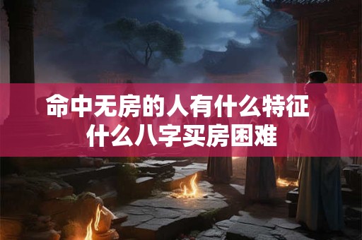 命中无房的人有什么特征 什么八字买房困难