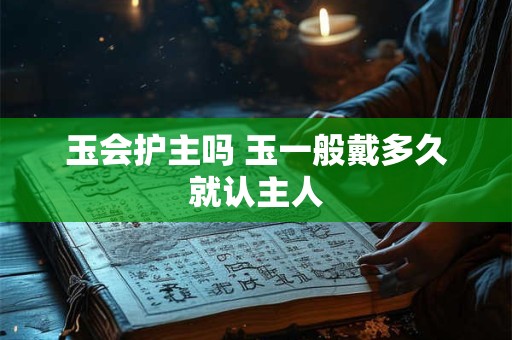 玉会护主吗 玉一般戴多久就认主人