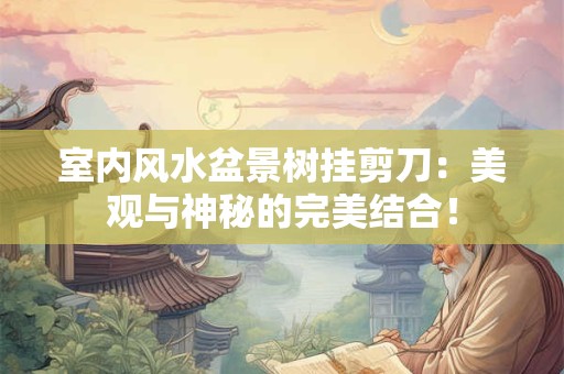 室内风水盆景树挂剪刀：美观与神秘的完美结合！