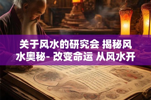 关于风水的研究会 揭秘风水奥秘- 改变命运 从风水开始！