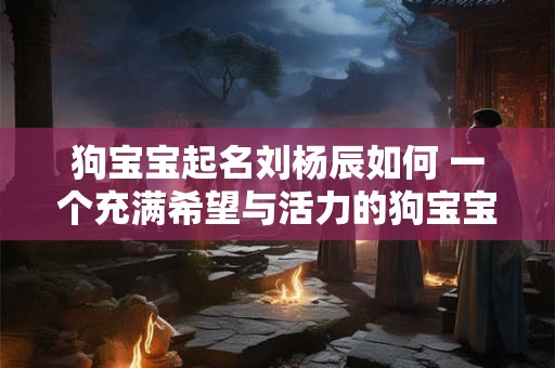 狗宝宝起名刘杨辰如何 一个充满希望与活力的狗宝宝名字