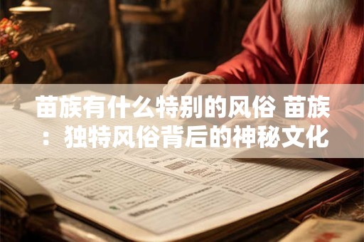 苗族有什么特别的风俗 苗族：独特风俗背后的神秘文化魅力