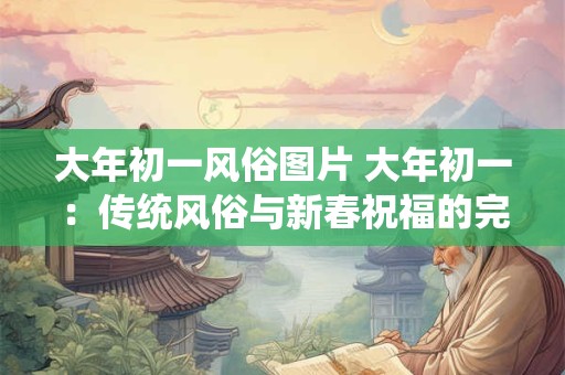 大年初一风俗图片 大年初一：传统风俗与新春祝福的完美结合