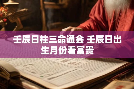 壬辰日柱三命通会 壬辰日出生月份看富贵