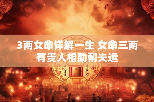 3两女命详解一生 女命三两有贵人相助帮夫运