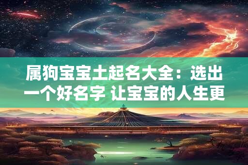 属狗宝宝土起名大全：选出一个好名字 让宝宝的人生更美好！