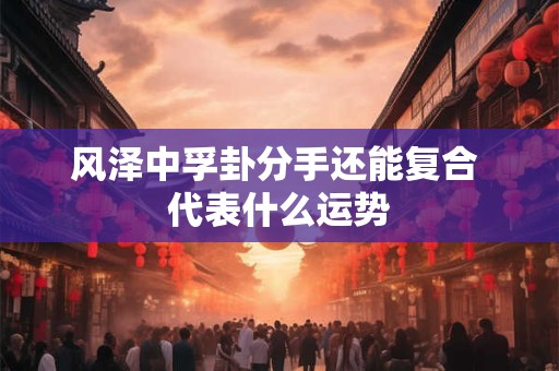 风泽中孚卦分手还能复合 代表什么运势