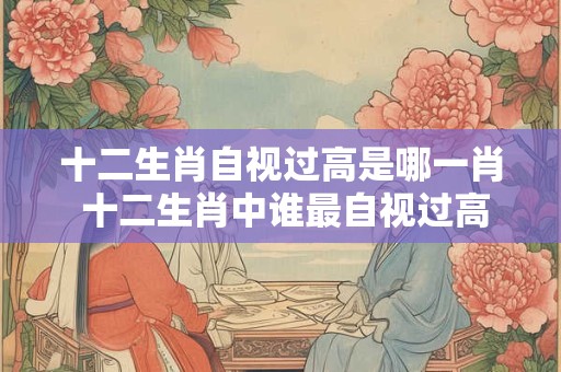 十二生肖自视过高是哪一肖 十二生肖中谁最自视过高