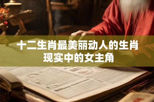十二生肖最美丽动人的生肖 现实中的女主角