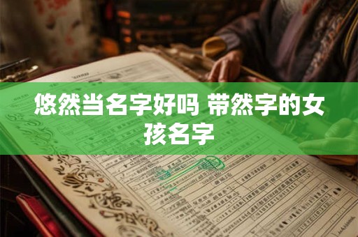 悠然当名字好吗 带然字的女孩名字