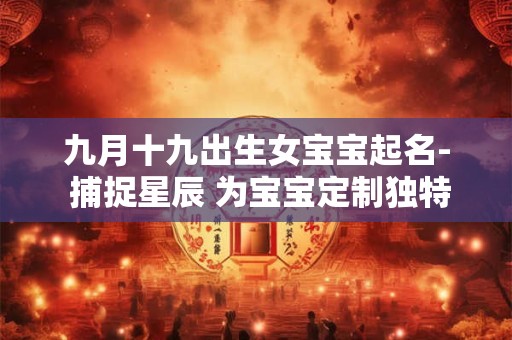 九月十九出生女宝宝起名- 捕捉星辰 为宝宝定制独特韵味！