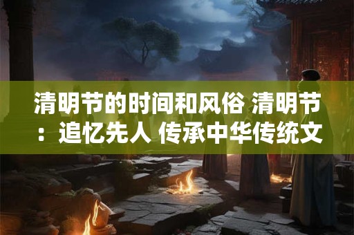 清明节的时间和风俗 清明节：追忆先人 传承中华传统文化