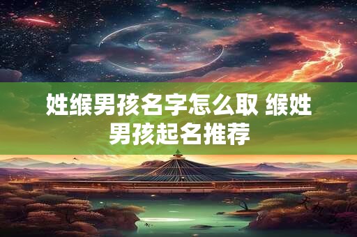 详细阅读:姓缑男孩名字怎么取 缑姓男孩起名推荐 姓缑男孩名字怎么取 缑姓男孩起名推荐