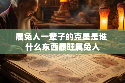 属兔人一辈子的克星是谁 什么东西最旺属兔人