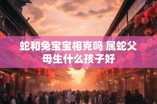 蛇和兔宝宝相克吗 属蛇父母生什么孩子好
